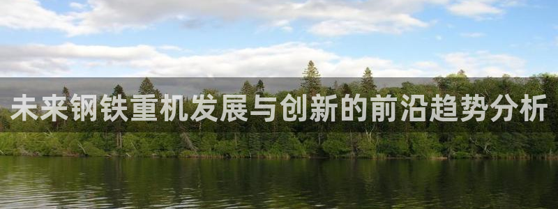 威九国际网站入口地址：未来钢铁重机发展与创新的前沿趋势分析