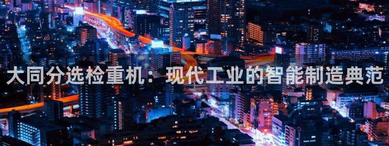 威九国际MV：大同分选检重机：现代工业的智能制造典范