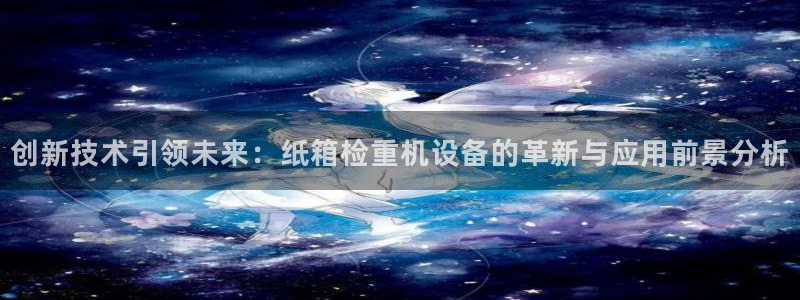 威九国际客服电话号码查询：创新技术引领未来：纸箱检重机设备的