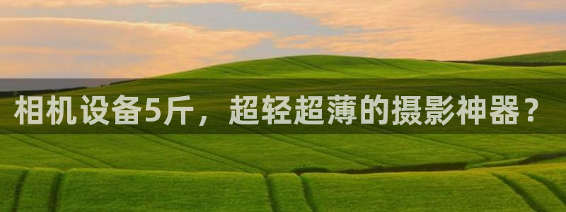 威九国际客服电话是多少：相机设备5斤，超轻超薄的摄影神器？