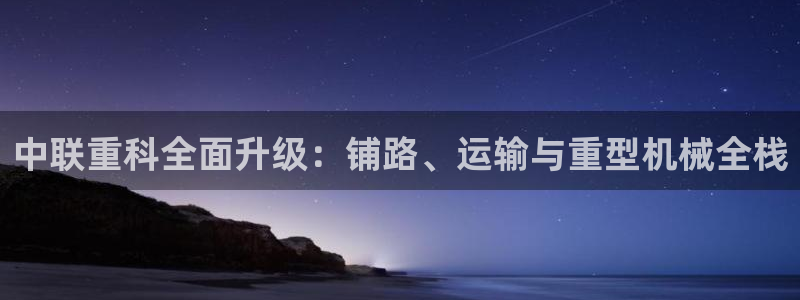 威九国际下载：中联重科全面升级：铺路、运输与重型机械全栈