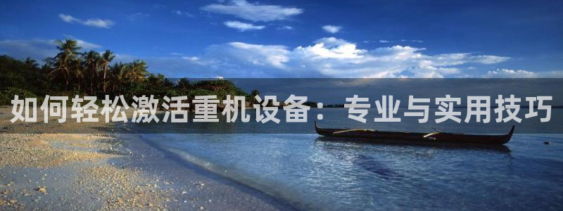 威九国际电影HD：如何轻松激活重机设备：专业与实用技巧
