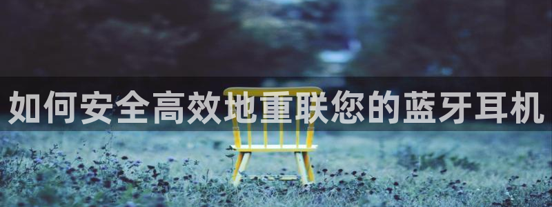威九国际官方入口官网：如何安全高效地重联您的蓝牙耳机