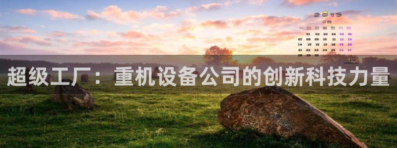 威九国际APP客服：超级工厂：重机设备公司的创新科技力量
