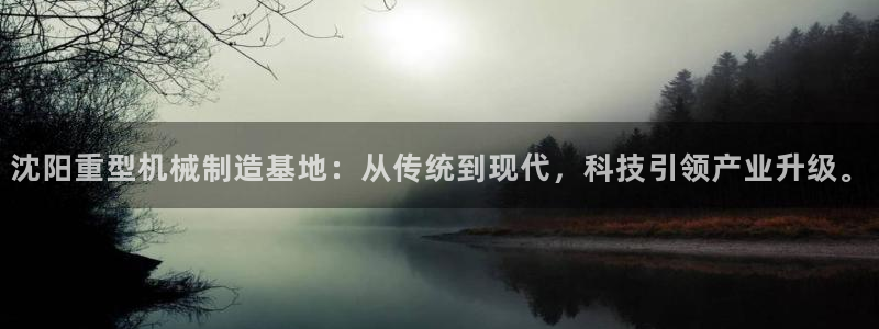威九国际真人玩家在线对战：沈阳重型机械制造基地：从传统到现代