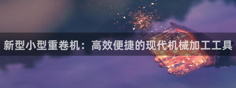 威九国际可以退钱吗怎么退款：新型小型重卷机：高效便捷的现代机