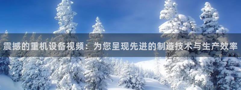 威九国际惠子：震撼的重机设备视频：为您呈现先进的制造技术与生