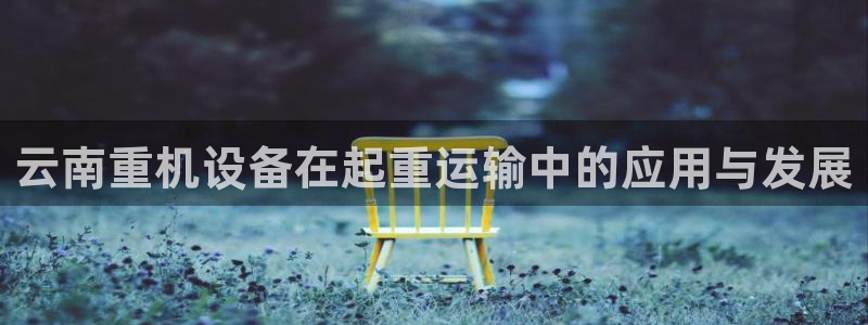 威九国际客服电话号码查询：云南重机设备在起重运输中的应用与发