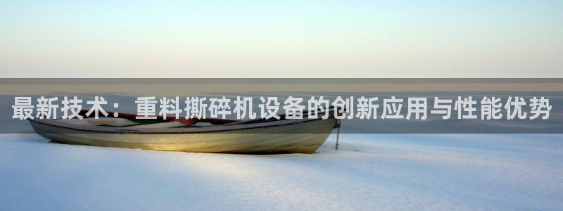 威九国际游戏入口：最新技术：重料撕碎机设备的创新应用与性能优