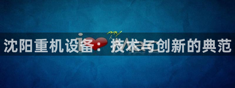 威九国际66m66大陆：沈阳重机设备：技术与创新的典范
