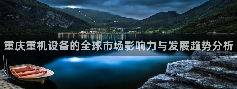 威九国际后爸：重庆重机设备的全球市场影响力与发展趋势分析