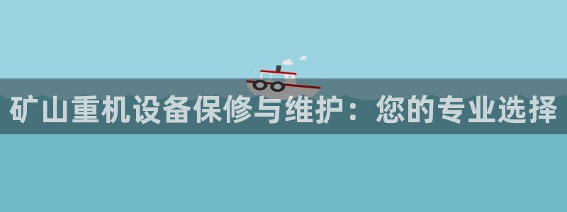 威九国际cm78：矿山重机设备保修与维护：您的专业选择