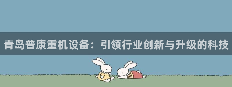 威九国际78mb游戏：青岛普康重机设备：引领行业创新与升级的