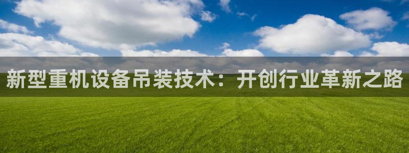威九国际66在线：新型重机设备吊装技术：开创行业革新之路