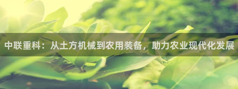 威九国际免费游戏：中联重科：从土方机械到农用装备，助力农业现