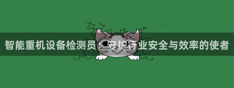 威九国际能提现吗是真的吗：智能重机设备检测员：守护行业安全与