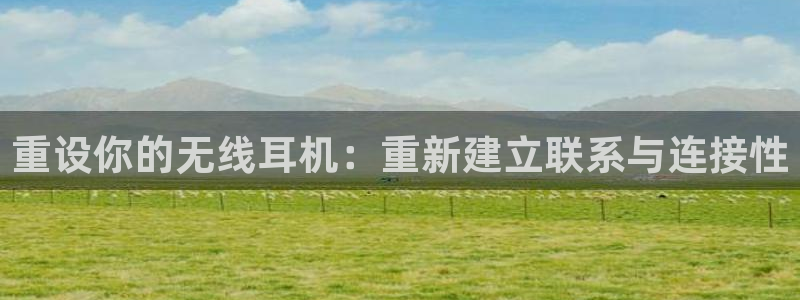 威九国际app入口在哪：重设你的无线耳机：重新建立联系与连接