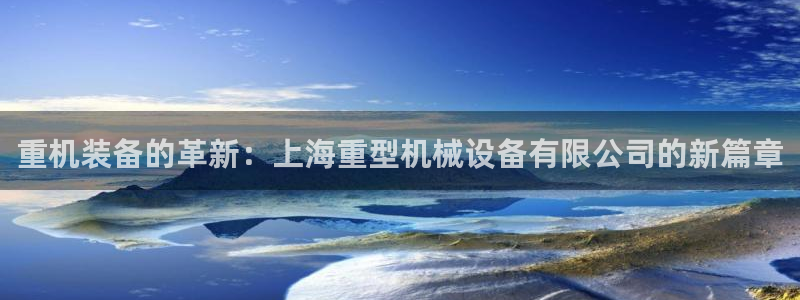 威九国际官网登录入口下载:重机装备的革新:上海重型机械设备有