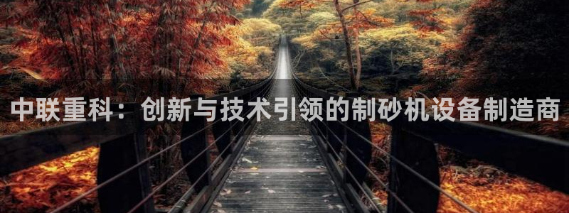 威九国际w98：中联重科：创新与技术引领的制砂机设备制造商