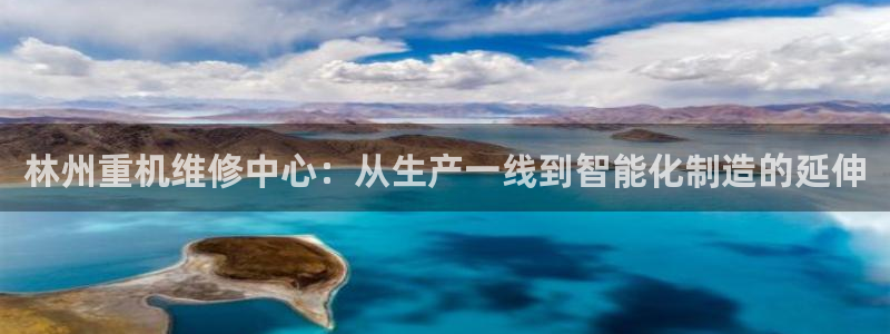 威九国际小说：林州重机维修中心：从生产一线到智能化制造的延伸