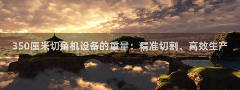 威九国际78mb：350厘米切角机设备的重量：精准切割、高效