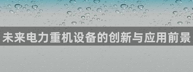 威九国际66m66成长模式免费：未来电力重机设备的创新与应用