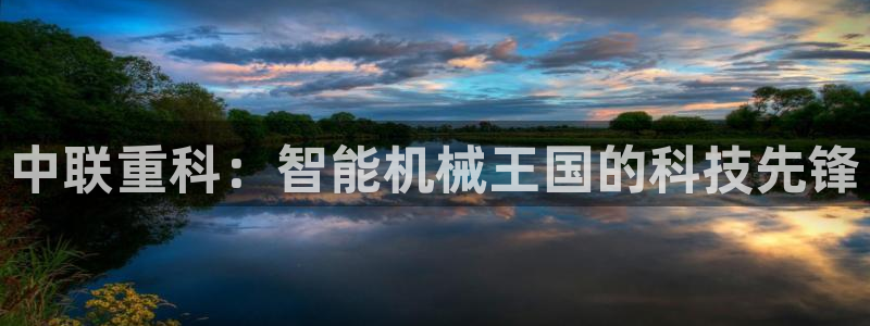 威九国际：中联重科：智能机械王国的科技先锋