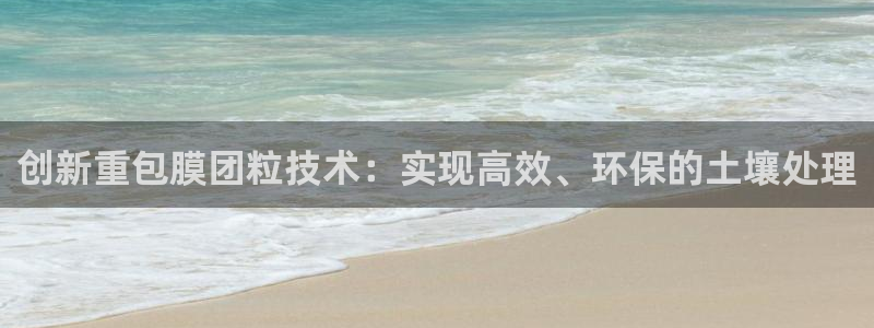 威九国际官网登录入口下载：创新重包膜团粒技术：实现高效、环保