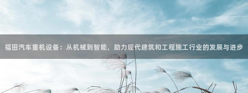 威九国际66m入口：福田汽车重机设备：从机械到智能，助力现代