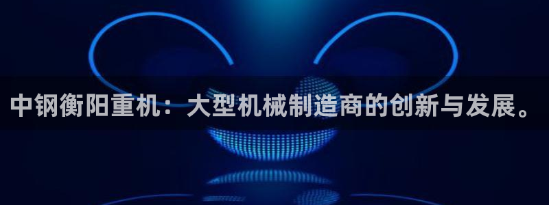 威九国际惠子：中钢衡阳重机：大型机械制造商的创新与发展。