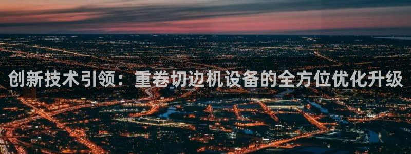 威九国际能提现吗是真的吗：创新技术引领：重卷切边机设备的全方