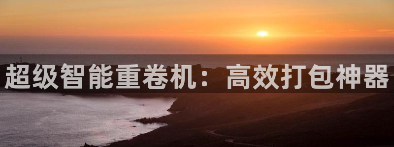 78mapp威九国际官网版：超级智能重卷机：高效打包神器