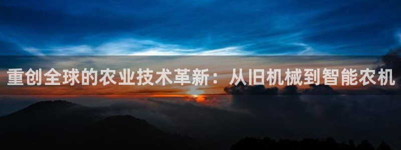 威九国际瘫痪丈夫眼见证：重创全球的农业技术革新：从旧机械到智