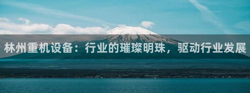 威九国际软件公司简介：林州重机设备：行业的璀璨明珠，驱动行业