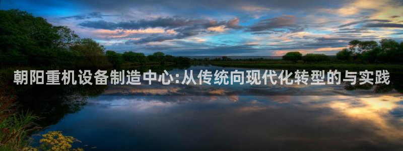 78mapp威九国际官网版：朝阳重机设备制造中心:从传统向现