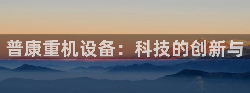 威九国际取款多到账：普康重机设备：科技的创新与