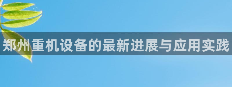 威九国际APP下载：郑州重机设备的最新进展与应用实践