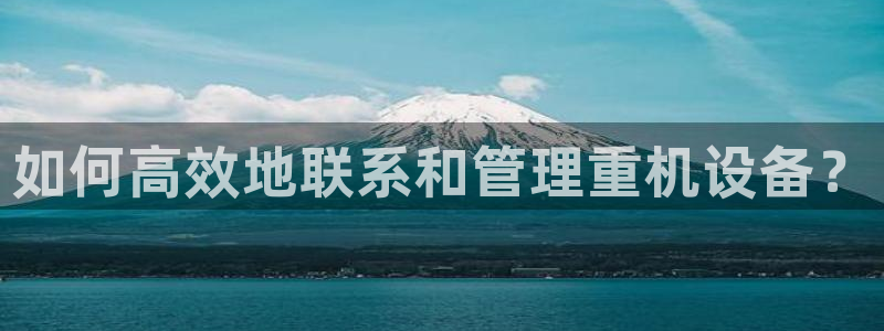 威九国际提款不出来：如何高效地联系和管理重机设备？