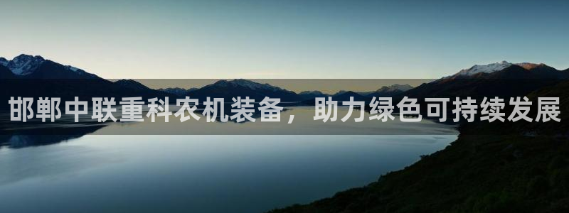 威九国际演员名单：邯郸中联重科农机装备，助力绿色可持续发展